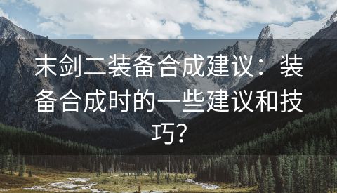 末剑二装备合成建议：装备合成时的一些建议和技巧？