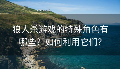 狼人杀游戏的特殊角色有哪些？如何利用它们？