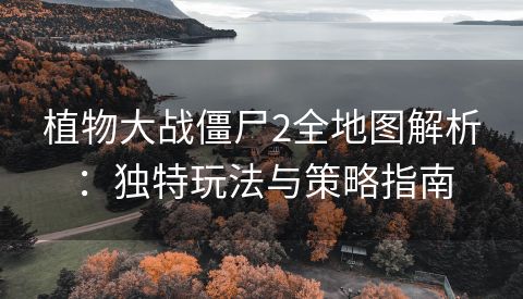 植物大战僵尸2全地图解析：独特玩法与策略指南