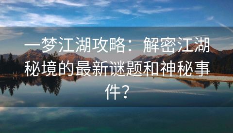 一梦江湖攻略：解密江湖秘境的最新谜题和神秘事件？