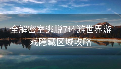 全解密室逃脱7环游世界游戏隐藏区域攻略