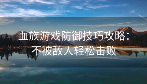 血族游戏防御技巧攻略：不被敌人轻松击败