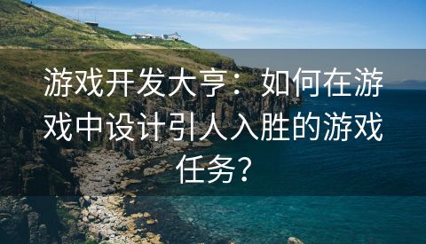 游戏开发大亨：如何在游戏中设计引人入胜的游戏任务？