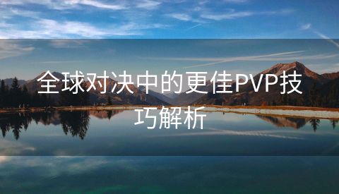 全球对决中的更佳PVP技巧解析