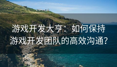 游戏开发大亨：如何保持游戏开发团队的高效沟通？