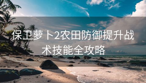 保卫萝卜2农田防御提升战术技能全攻略