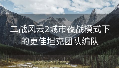 二战风云2城市夜战模式下的更佳坦克团队编队