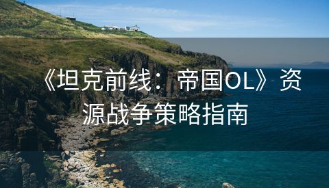  《坦克前线：帝国OL》资源战争策略指南