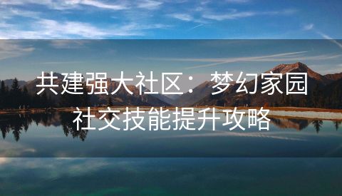 共建强大社区：梦幻家园社交技能提升攻略