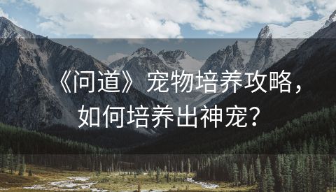 《问道》宠物培养攻略，如何培养出神宠？