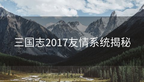 三国志2017友情系统揭秘