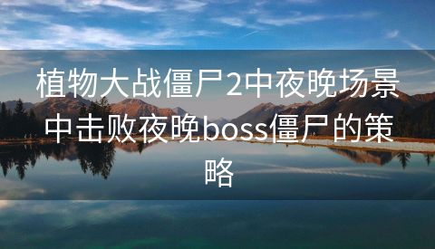 植物大战僵尸2中夜晚场景中击败夜晚boss僵尸的策略