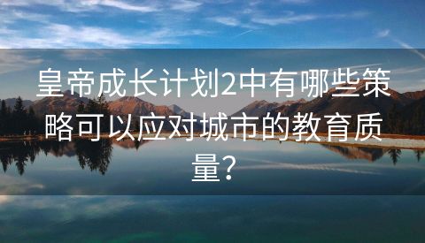 皇帝成长计划2中有哪些策略可以应对城市的教育质量？