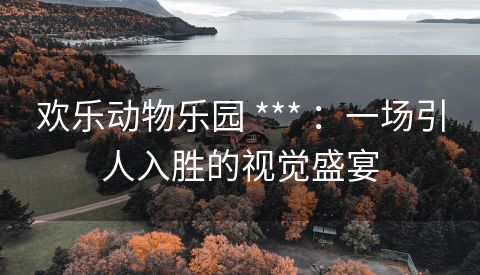 欢乐动物乐园 *** ：一场引人入胜的视觉盛宴