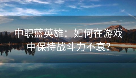 中职蓝英雄：如何在游戏中保持战斗力不衰？