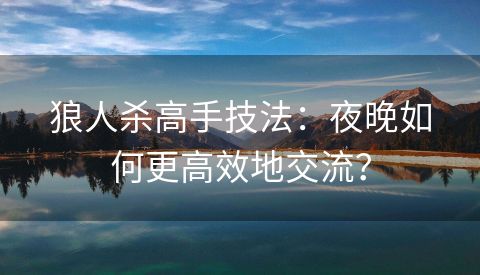 狼人杀高手技法：夜晚如何更高效地交流？