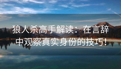 狼人杀高手解读：在言辞中观察真实身份的技巧！