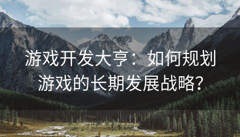 游戏开发大亨：如何规划游戏的长期发展战略？