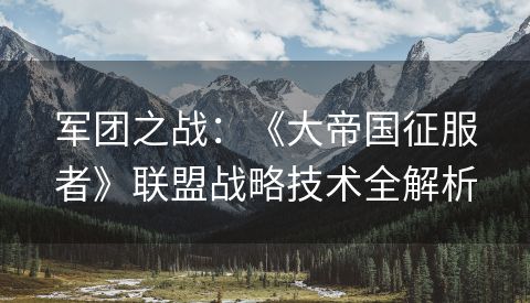 军团之战：《大帝国征服者》联盟战略技术全解析