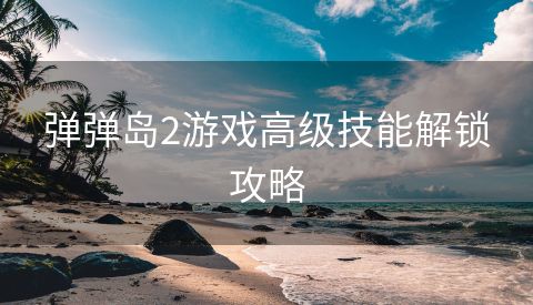 弹弹岛2游戏高级技能解锁攻略