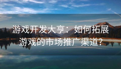 游戏开发大亨：如何拓展游戏的市场推广渠道？