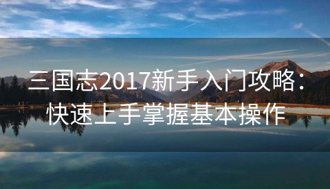 三国志2017新手入门攻略：快速上手掌握基本操作