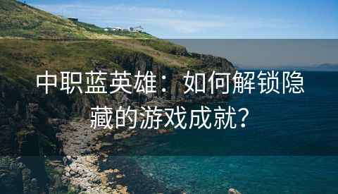 中职蓝英雄：如何解锁隐藏的游戏成就？