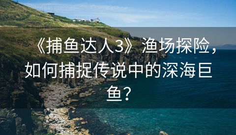 《捕鱼达人3》渔场探险，如何捕捉传说中的深海巨鱼？