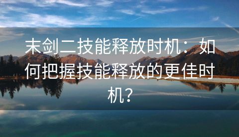 末剑二技能释放时机：如何把握技能释放的更佳时机？