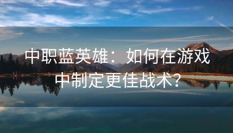 中职蓝英雄：如何在游戏中制定更佳战术？