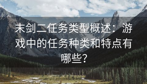 末剑二任务类型概述：游戏中的任务种类和特点有哪些？