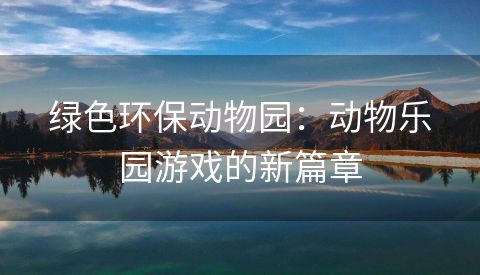 绿色环保动物园：动物乐园游戏的新篇章