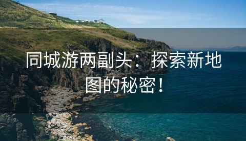 同城游两副头：探索新地图的秘密！