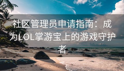 社区管理员申请指南：成为LOL掌游宝上的游戏守护者