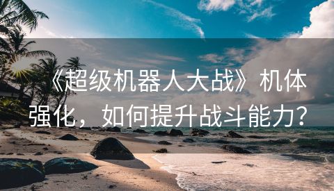 《超级机器人大战》机体强化，如何提升战斗能力？