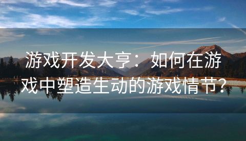 游戏开发大亨：如何在游戏中塑造生动的游戏情节？