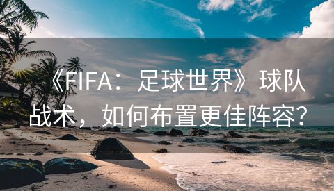 《FIFA：足球世界》球队战术，如何布置更佳阵容？