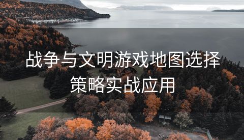 战争与文明游戏地图选择策略实战应用