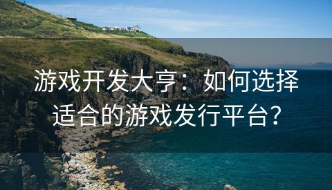 游戏开发大亨：如何选择适合的游戏发行平台？