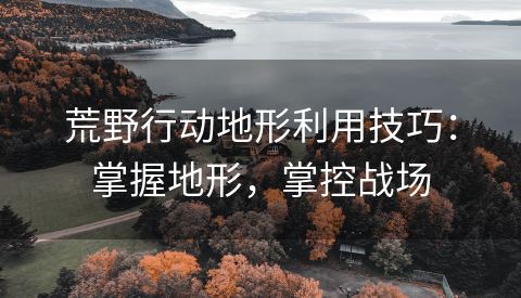 荒野行动地形利用技巧：掌握地形，掌控战场