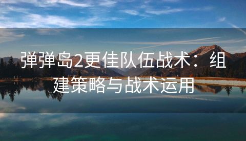 弹弹岛2更佳队伍战术：组建策略与战术运用