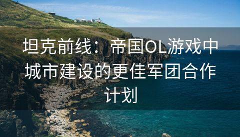 坦克前线：帝国OL游戏中城市建设的更佳军团合作计划