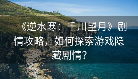 《逆水寒：千川望月》剧情攻略，如何探索游戏隐藏剧情？