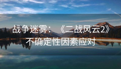 战争迷雾：《二战风云2》不确定性因素应对