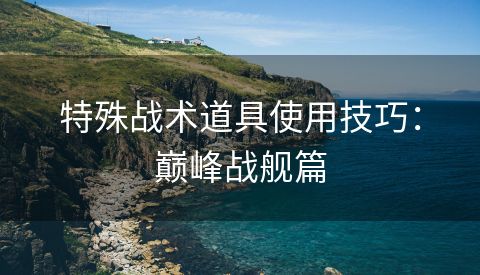 特殊战术道具使用技巧：巅峰战舰篇