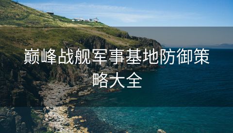 巅峰战舰军事基地防御策略大全