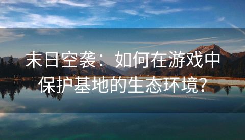 末日空袭：如何在游戏中保护基地的生态环境？