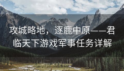 攻城略地，逐鹿中原——君临天下游戏军事任务详解