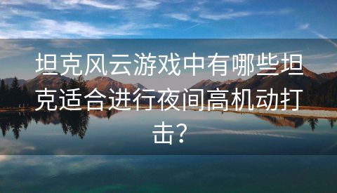 坦克风云游戏中有哪些坦克适合进行夜间高机动打击？