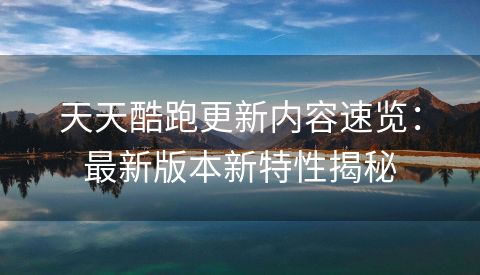 天天酷跑更新内容速览：最新版本新特性揭秘